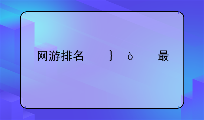 网游排名前十的游戏-网游排行榜推荐
