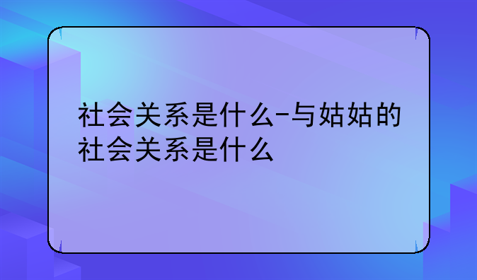 社会关系是什么-与姑姑的社会关系是什么