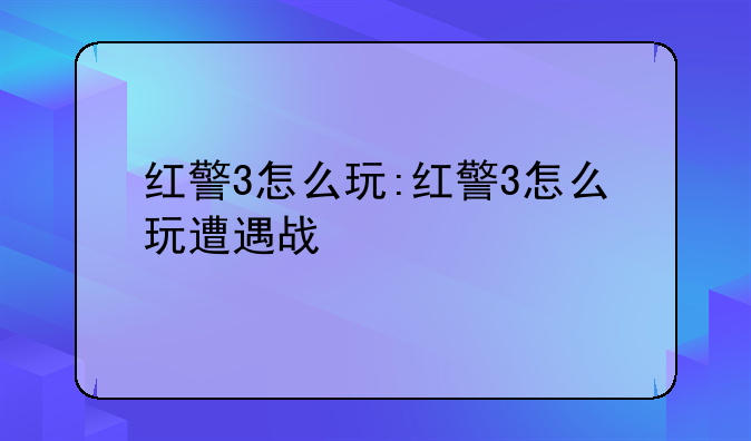 红警3怎么玩:红警3怎么玩遭遇战