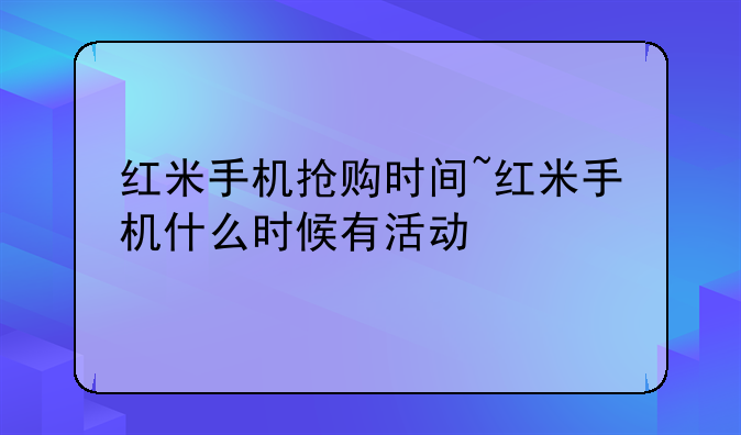 红米手机抢购时间~红米手机什么时候有活动