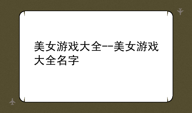 美女游戏大全--美女游戏大全名字