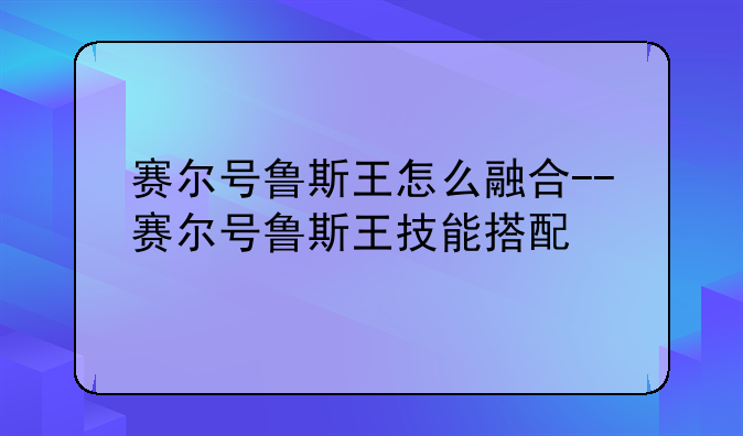 赛尔号鲁斯王怎么融合--赛尔号鲁斯王技能搭配