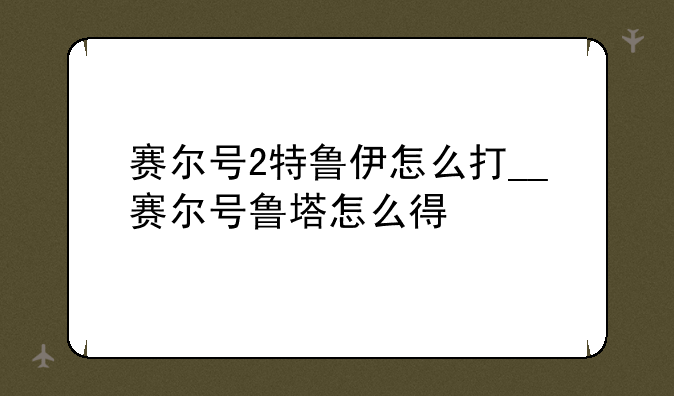 赛尔号2特鲁伊怎么打__赛尔号鲁塔怎么得