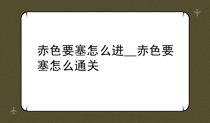 赤色要塞怎么进__赤色要塞怎么通关