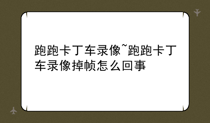 跑跑卡丁车录像~跑跑卡丁车录像掉帧怎么回事
