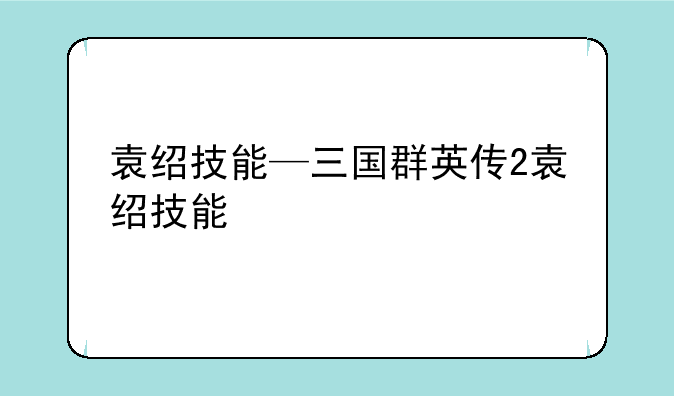 袁绍技能—三国群英传2袁绍技能