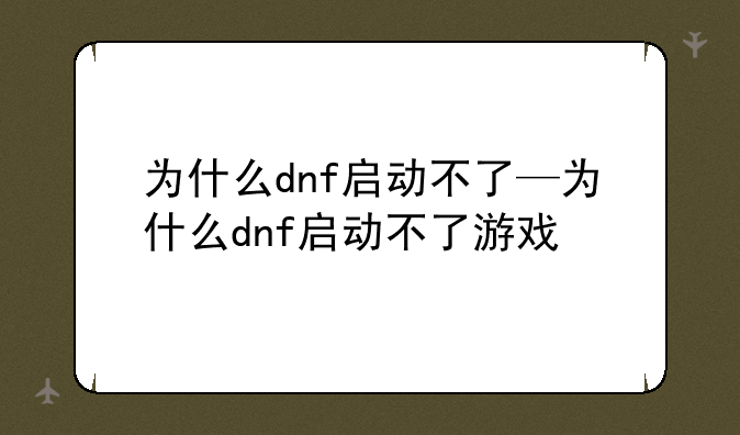为什么dnf启动不了—为什么dnf启动不了游戏