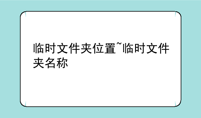 临时文件夹位置~临时文件夹名称