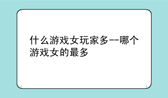 什么游戏女玩家多--哪个游戏女的最多