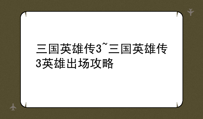 三国英雄传3~三国英雄传3英雄出场攻略