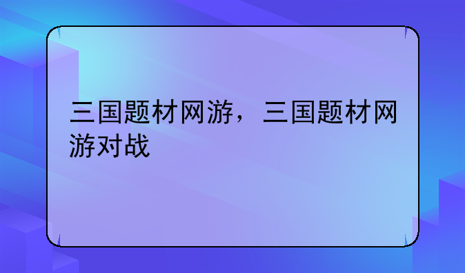 三国题材网游，三国题材网游对战