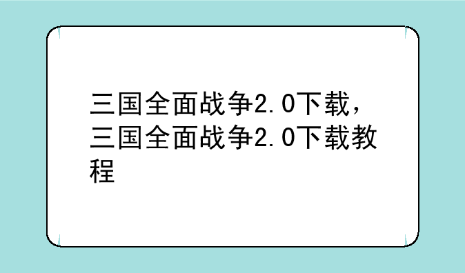 三国全面战争2.0下载，三国全面战争2.0下载教程