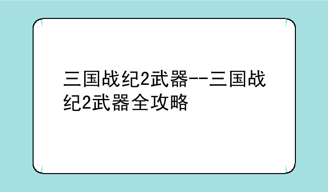 三国战纪2武器--三国战纪2武器全攻略