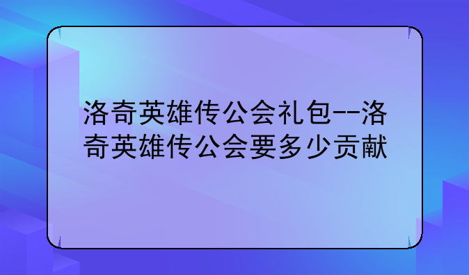 洛奇英雄传公会礼包--洛奇英雄传公会要多少贡献