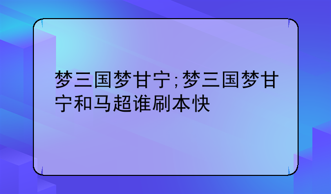 梦三国梦甘宁;梦三国梦甘宁和马超谁刷本快