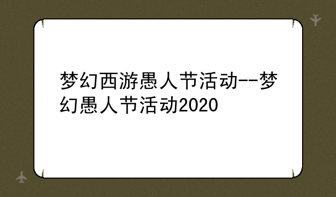梦幻西游愚人节活动--梦幻愚人节活动2020