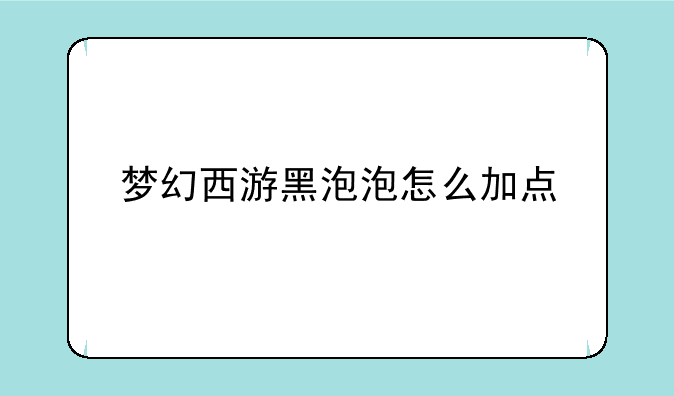 梦幻西游黑泡泡怎么加点