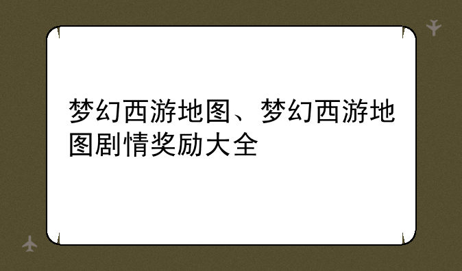 梦幻西游地图、梦幻西游地图剧情奖励大全