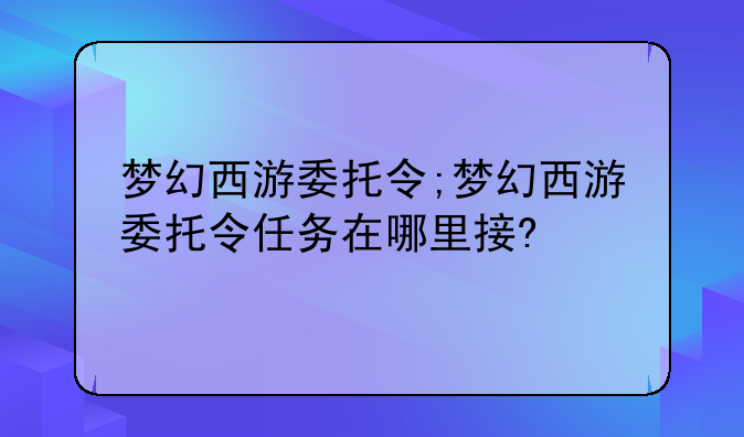 梦幻西游委托令;梦幻西游委托令任务在哪里接?