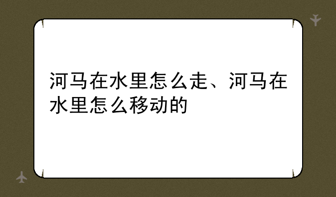 河马在水里怎么走、河马在水里怎么移动的