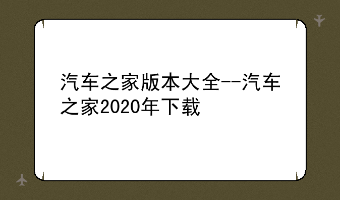 汽车之家版本大全--汽车之家2020年下载
