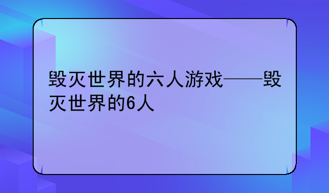 毁灭世界的六人游戏——毁灭世界的6人