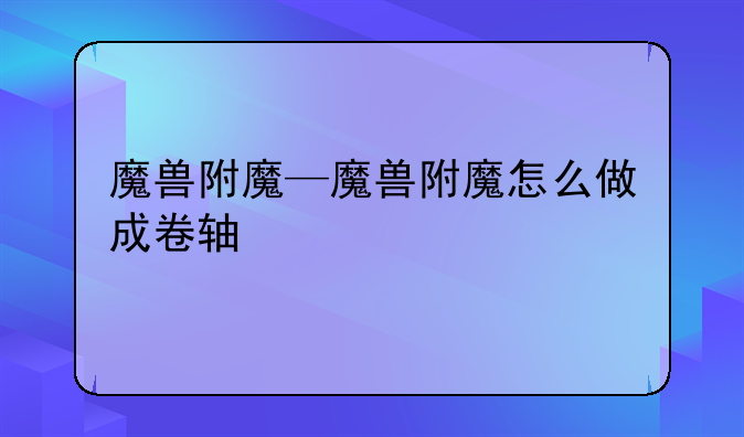魔兽附魔—魔兽附魔怎么做成卷轴