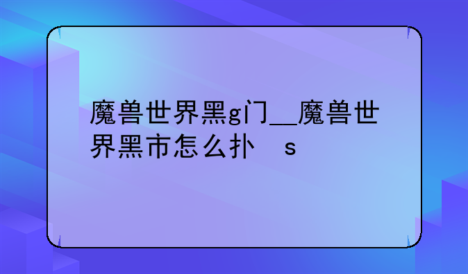 魔兽世界黑g门__魔兽世界黑市怎么打开