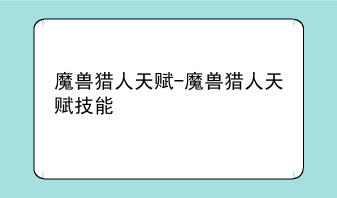 魔兽猎人天赋-魔兽猎人天赋技能