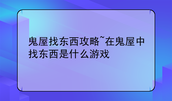 鬼屋找东西攻略~在鬼屋中找东西是什么游戏