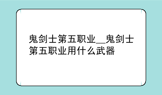 鬼剑士第五职业__鬼剑士第五职业用什么武器