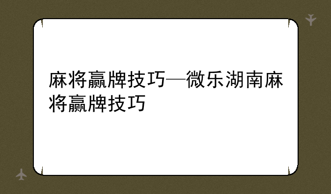 麻将赢牌技巧—微乐湖南麻将赢牌技巧