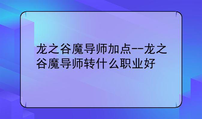 龙之谷魔导师加点--龙之谷魔导师转什么职业好