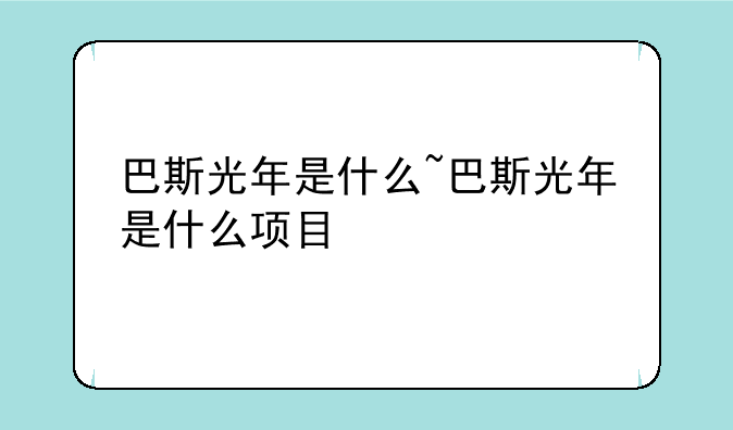 巴斯光年是什么~巴斯光年是什么项目