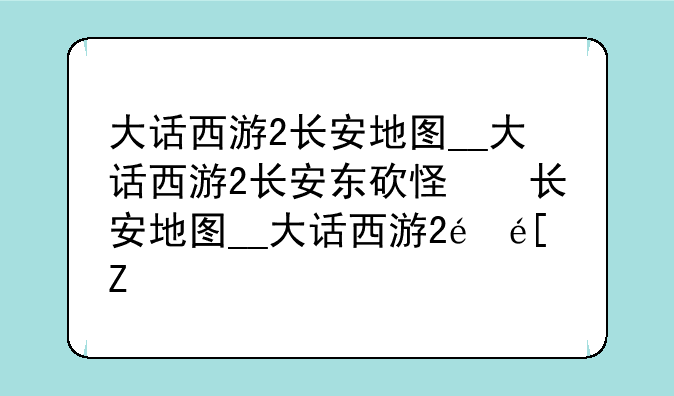 大话西游2长安地图__大话西游2长安东砍怪窍门