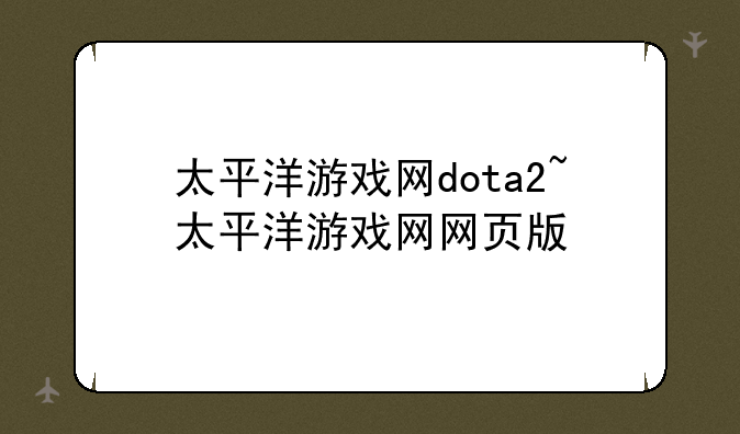 太平洋游戏网dota2~太平洋游戏网网页版