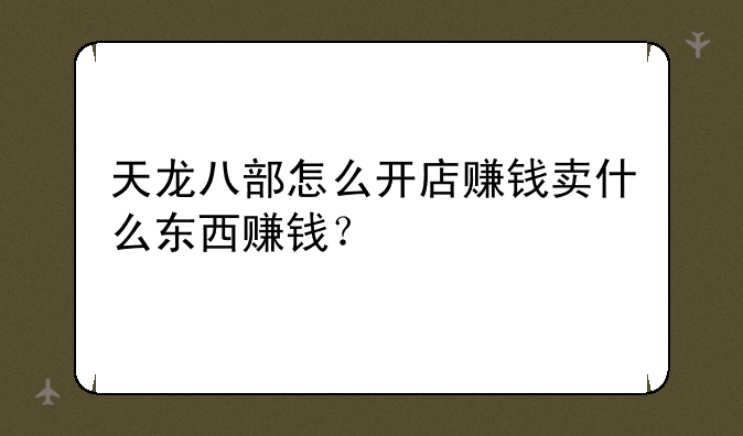 天龙八部怎么开店赚钱卖什么东西赚钱？