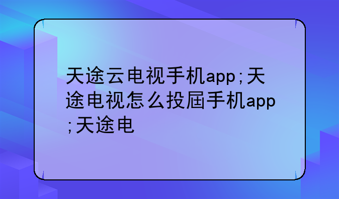 天途云电视手机app;天途电视怎么投屏