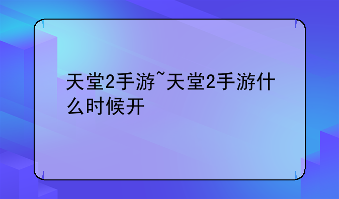 天堂2手游~天堂2手游什么时候开