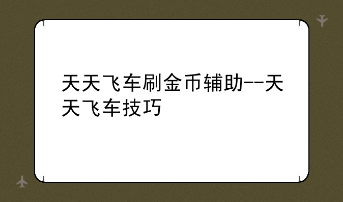 天天飞车刷金币辅助--天天飞车技巧