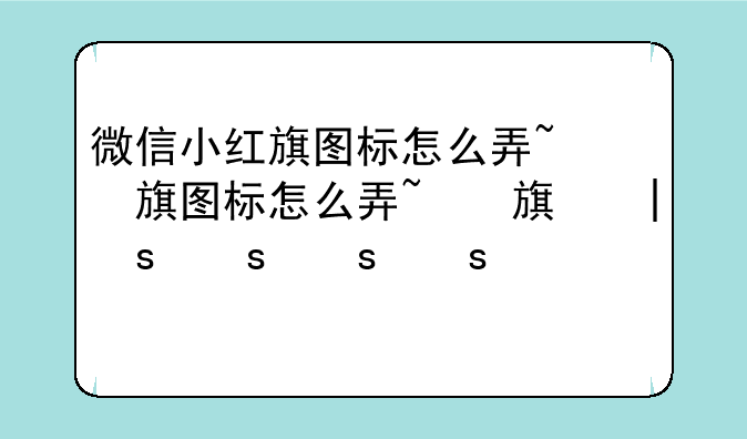微信小红旗图标怎么弄~微信小红旗图标怎么整