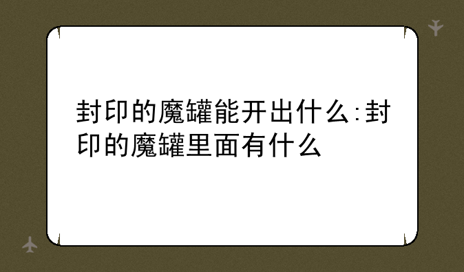 封印的魔罐能开出什么:封印的魔罐里面有什么