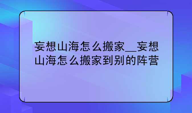 妄想山海怎么搬家__妄想山海怎么搬家到别的阵营