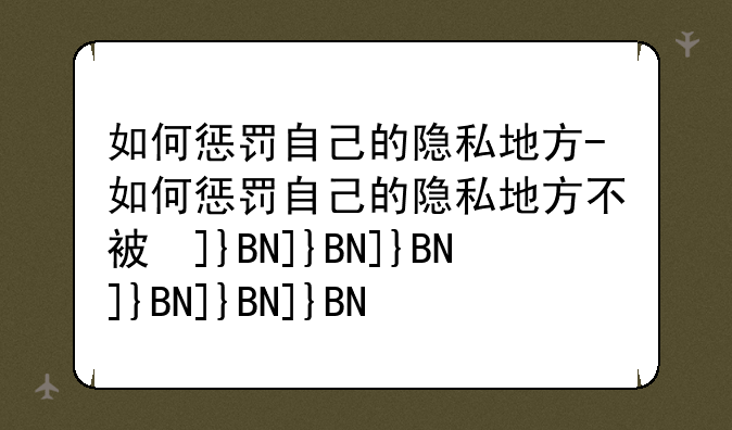 如何惩罚自己的隐私地方-如何惩罚自己的隐私地方不被发现