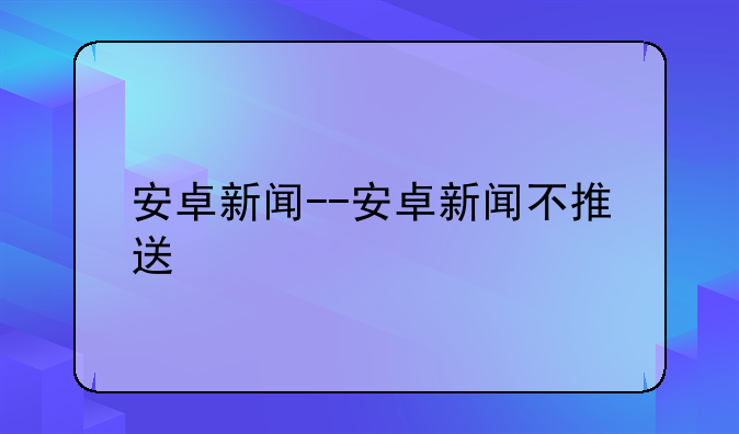 安卓新闻--安卓新闻不推送