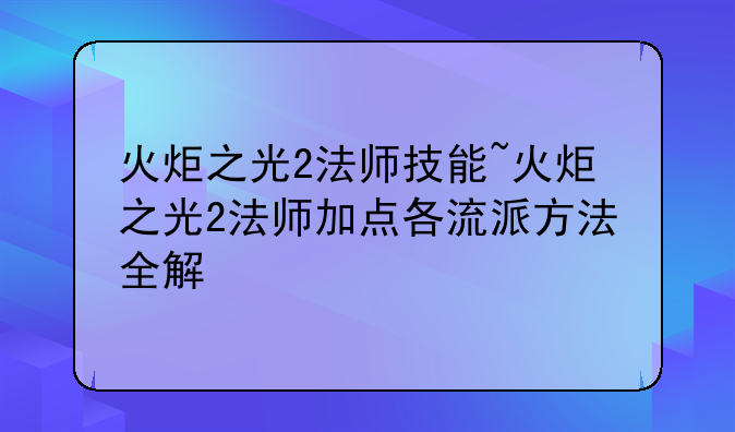 火炬之光2法师技能~火炬之光2法师加点各流派方法全解