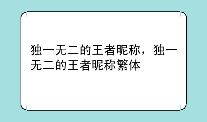 独一无二的王者昵称，独一无二的王者昵称繁体