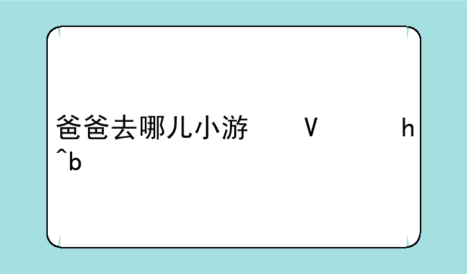 爸爸去哪儿小游戏、爸爸去哪儿小游戏在哪个软件里