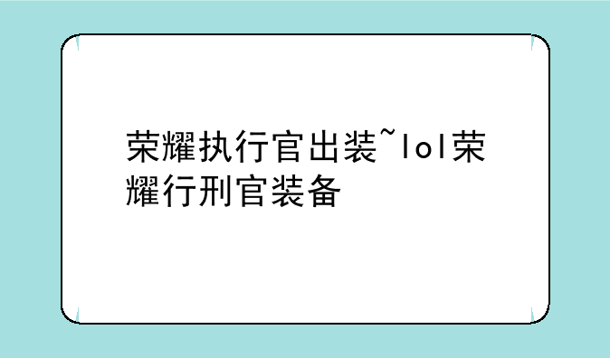 荣耀执行官出装~lol荣耀行刑官装备