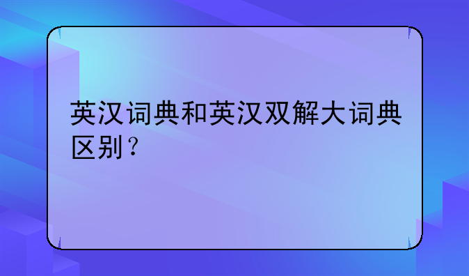英汉词典和英汉双解大词典区别？